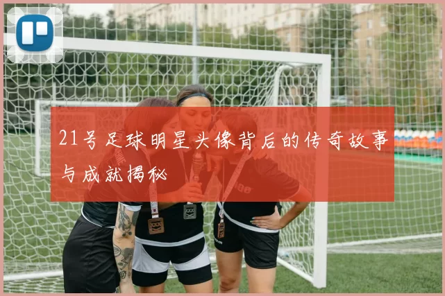 21号足球明星头像背后的传奇故事与成就揭秘