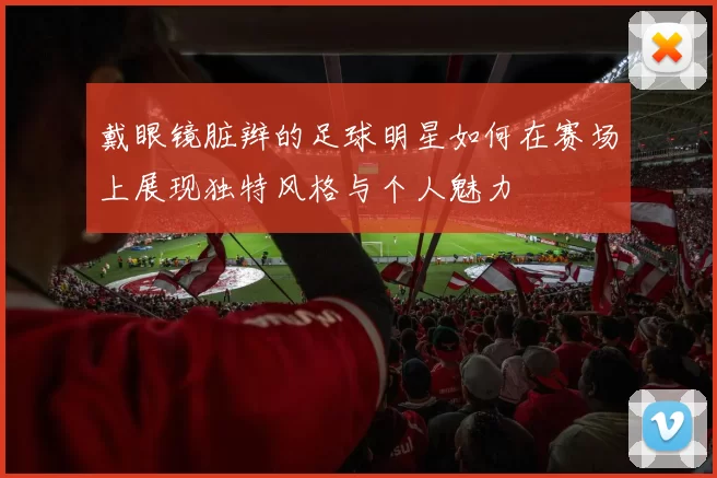 戴眼镜脏辫的足球明星如何在赛场上展现独特风格与个人魅力