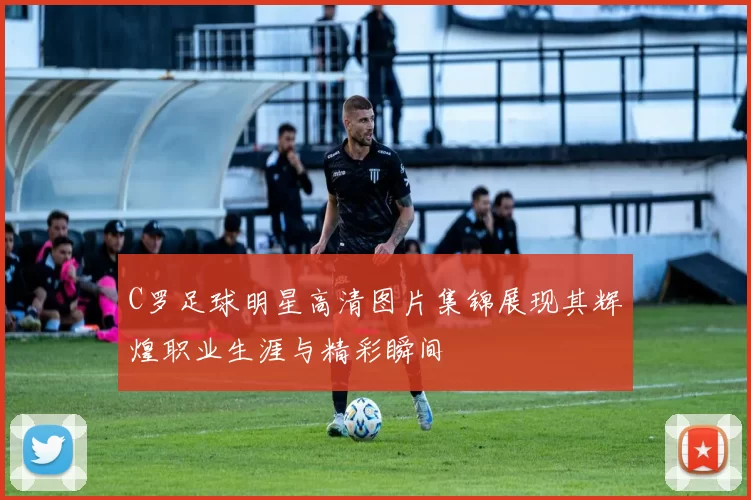 C罗足球明星高清图片集锦展现其辉煌职业生涯与精彩瞬间