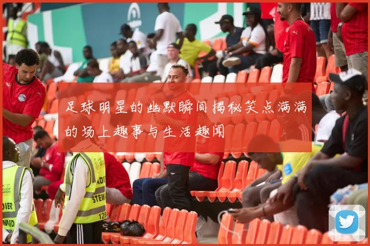 足球明星的幽默瞬间揭秘笑点满满的场上趣事与生活趣闻
