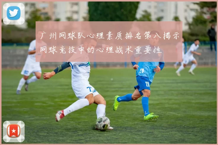 广州网球队心理素质排名第八揭示网球竞技中的心理战术重要性