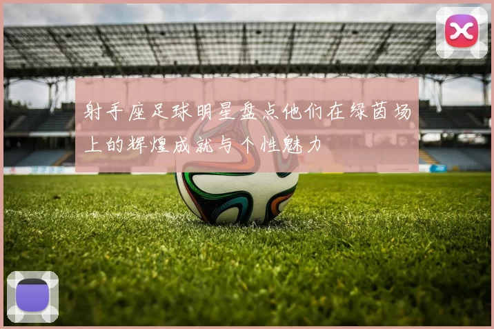 射手座足球明星盘点他们在绿茵场上的辉煌成就与个性魅力