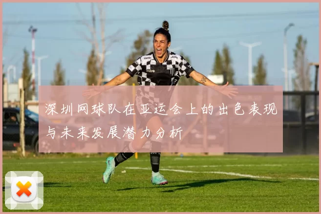 深圳网球队在亚运会上的出色表现与未来发展潜力分析