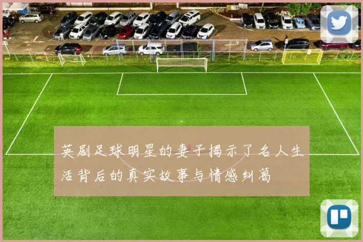 英剧足球明星的妻子揭示了名人生活背后的真实故事与情感纠葛