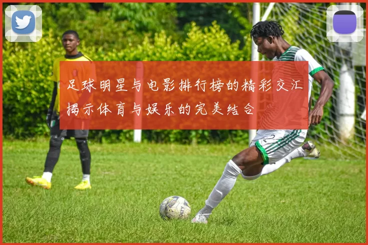 足球明星与电影排行榜的精彩交汇揭示体育与娱乐的完美结合