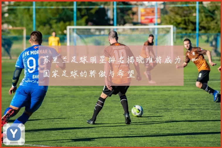 苏里兰足球明星排名揭晓谁将成为国家足球的骄傲与希望