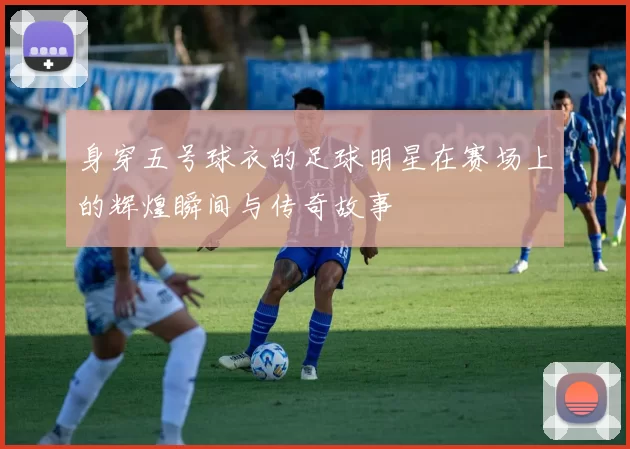 身穿五号球衣的足球明星在赛场上的辉煌瞬间与传奇故事