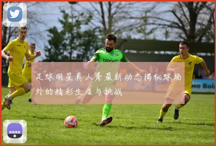 足球明星真人秀最新动态揭秘球场外的精彩生活与挑战