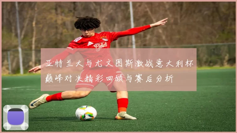亚特兰大与尤文图斯激战意大利杯巅峰对决精彩回顾与赛后分析