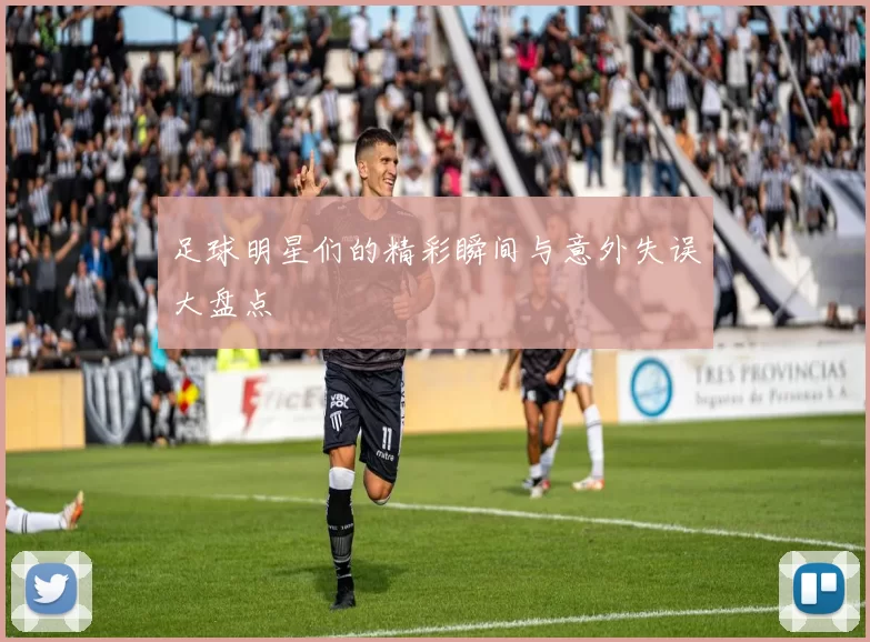足球明星们的精彩瞬间与意外失误大盘点