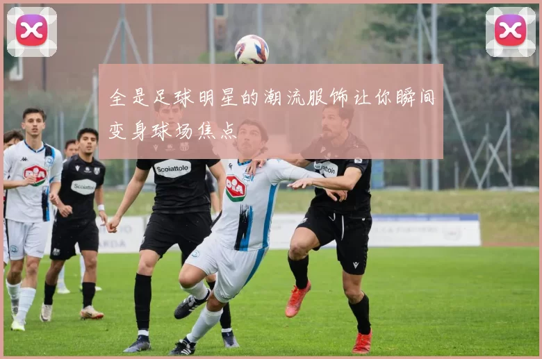 全是足球明星的潮流服饰让你瞬间变身球场焦点