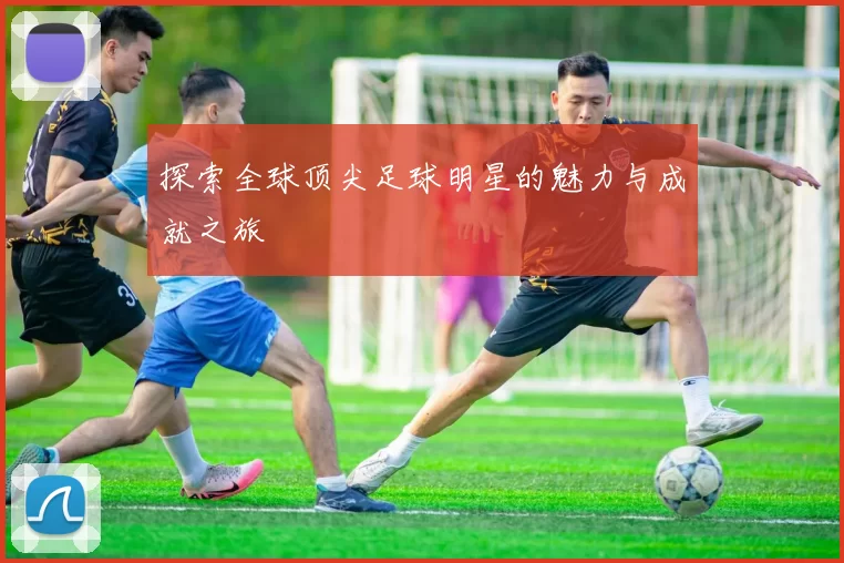 探索全球顶尖足球明星的魅力与成就之旅