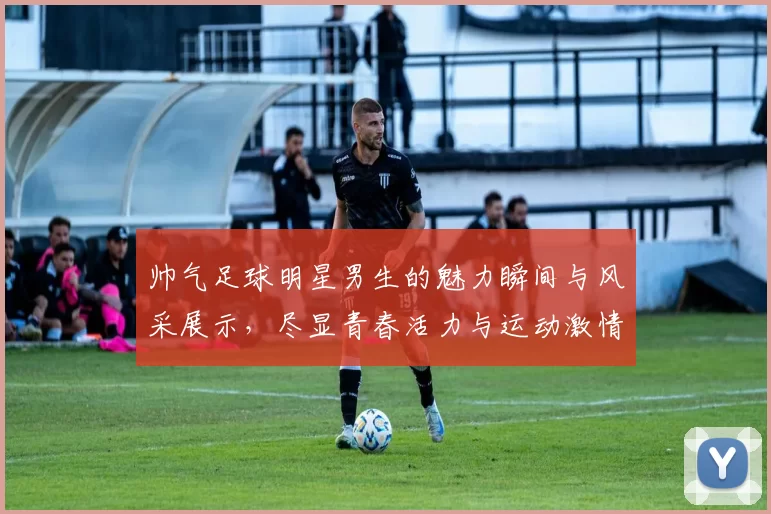 帅气足球明星男生的魅力瞬间与风采展示，尽显青春活力与运动激情