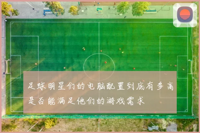 足球明星们的电脑配置到底有多高是否能满足他们的游戏需求