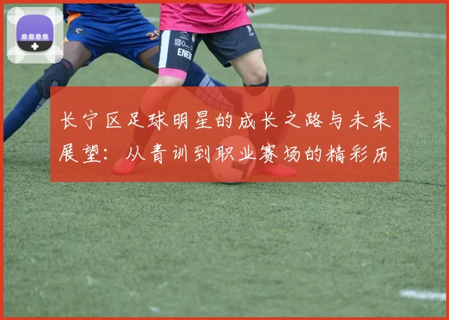 长宁区足球明星的成长之路与未来展望：从青训到职业赛场的精彩历程