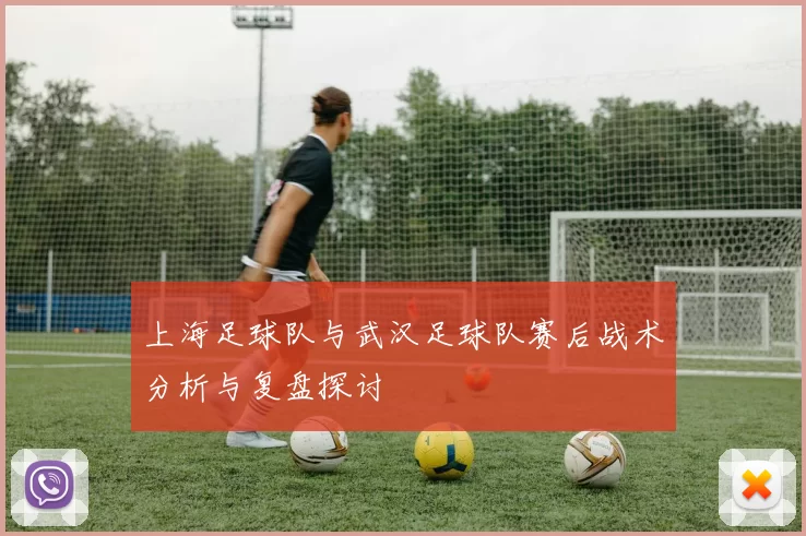 上海足球队与武汉足球队赛后战术分析与复盘探讨