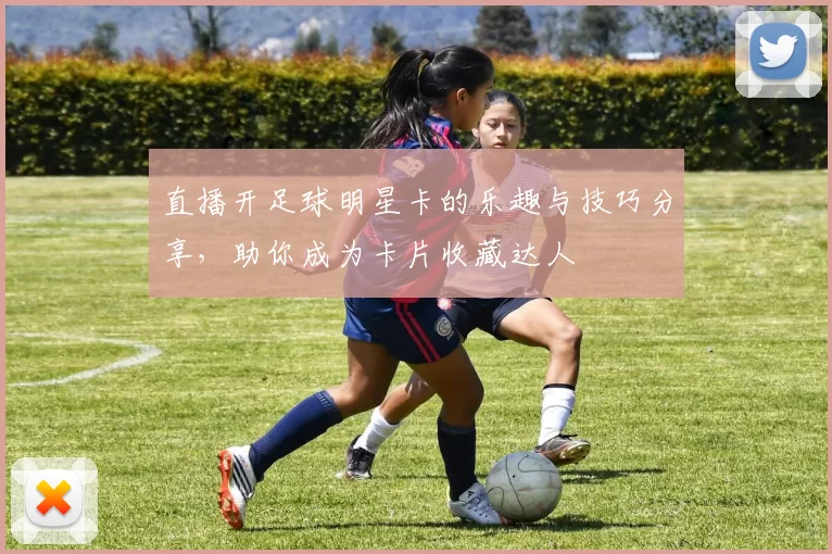 直播开足球明星卡的乐趣与技巧分享，助你成为卡片收藏达人