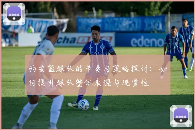 西安篮球队的节奏与策略探讨：如何提升球队整体表现与观赏性