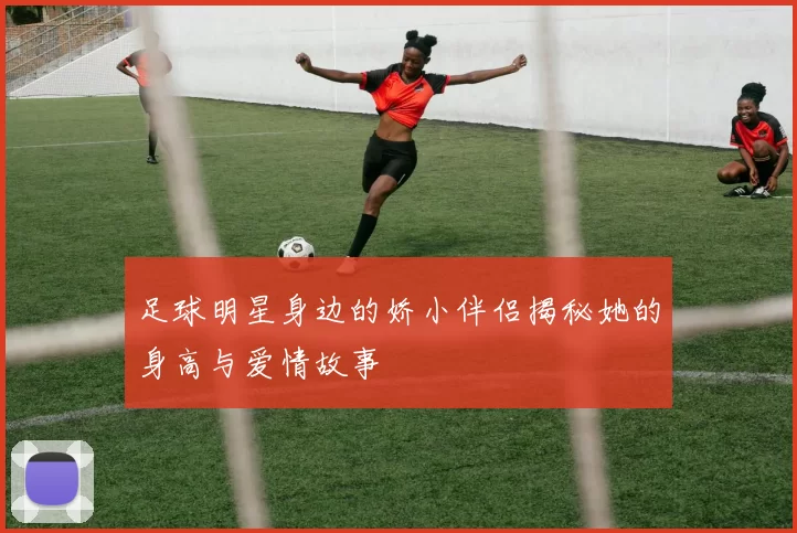 足球明星身边的娇小伴侣揭秘她的身高与爱情故事