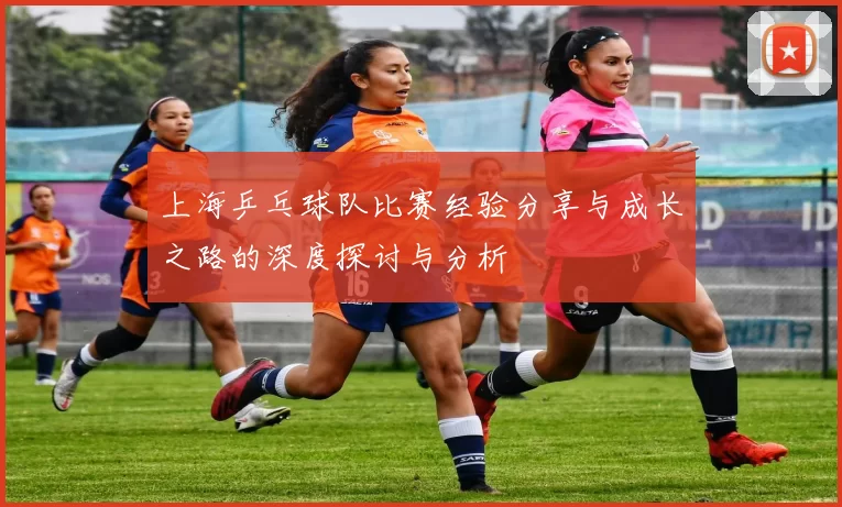 上海乒乓球队比赛经验分享与成长之路的深度探讨与分析