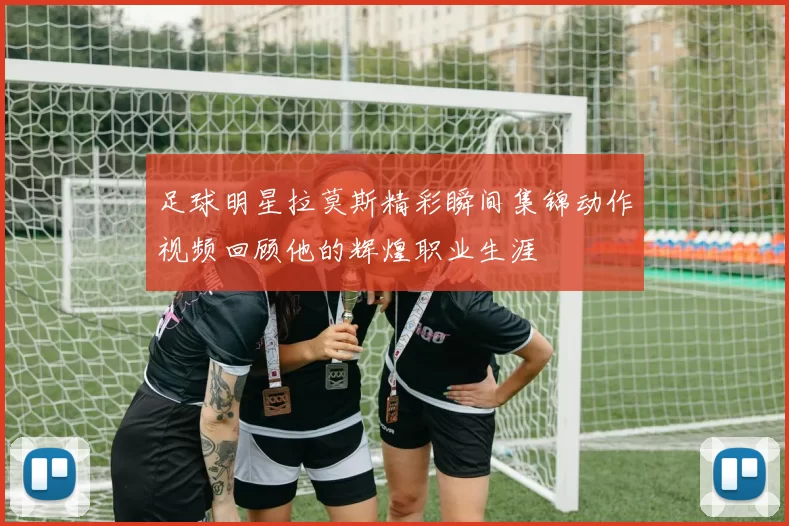 足球明星拉莫斯精彩瞬间集锦动作视频回顾他的辉煌职业生涯