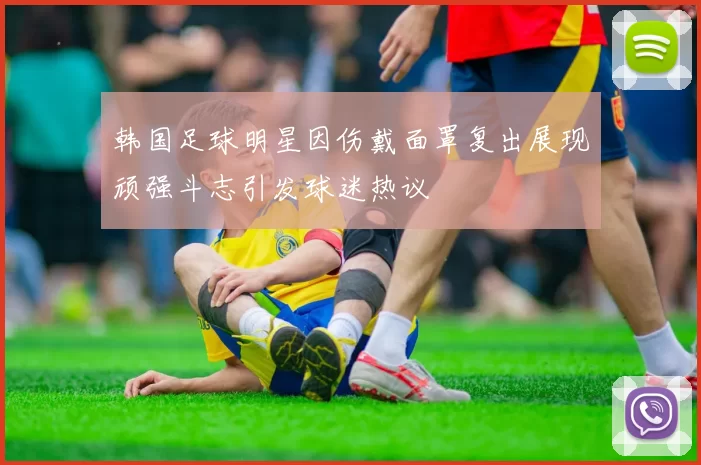 韩国足球明星因伤戴面罩复出展现顽强斗志引发球迷热议