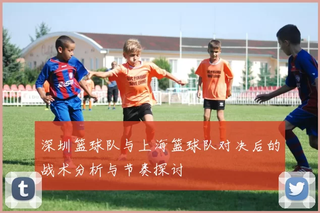 深圳篮球队与上海篮球队对决后的战术分析与节奏探讨