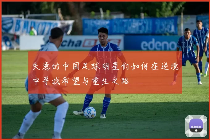 失意的中国足球明星们如何在逆境中寻找希望与重生之路