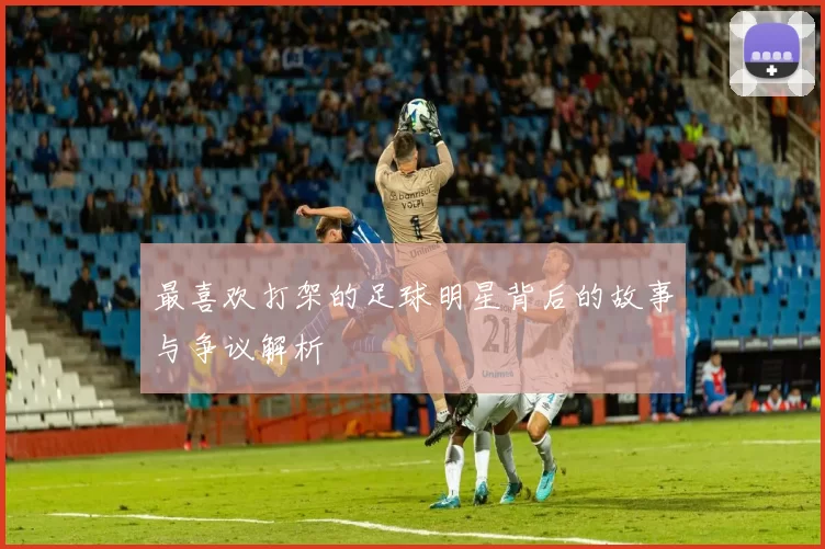 最喜欢打架的足球明星背后的故事与争议解析