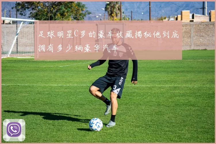 足球明星C罗的豪车收藏揭秘他到底拥有多少辆豪华汽车