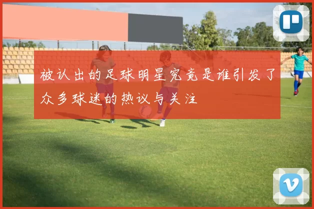 被认出的足球明星究竟是谁引发了众多球迷的热议与关注