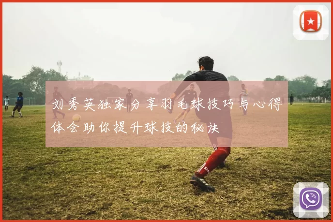 刘秀英独家分享羽毛球技巧与心得体会助你提升球技的秘诀