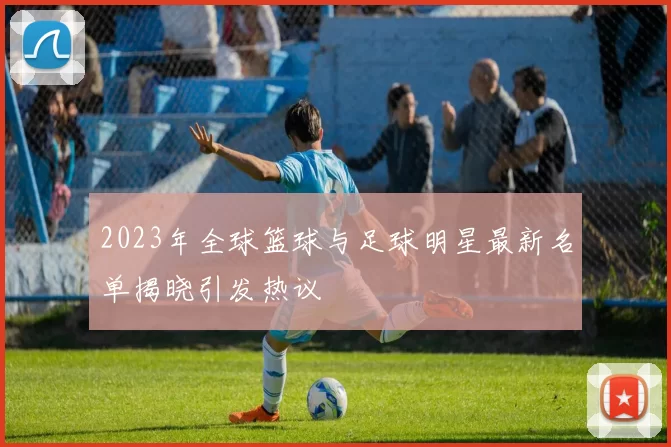 2023年全球篮球与足球明星最新名单揭晓引发热议